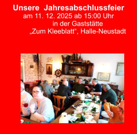 Unsere  Jahresabschlussfeier am 11. 12. 2025 ab 15:00 Uhr in der Gaststätte  „Zum Kleeblatt“, Halle-Neustadt